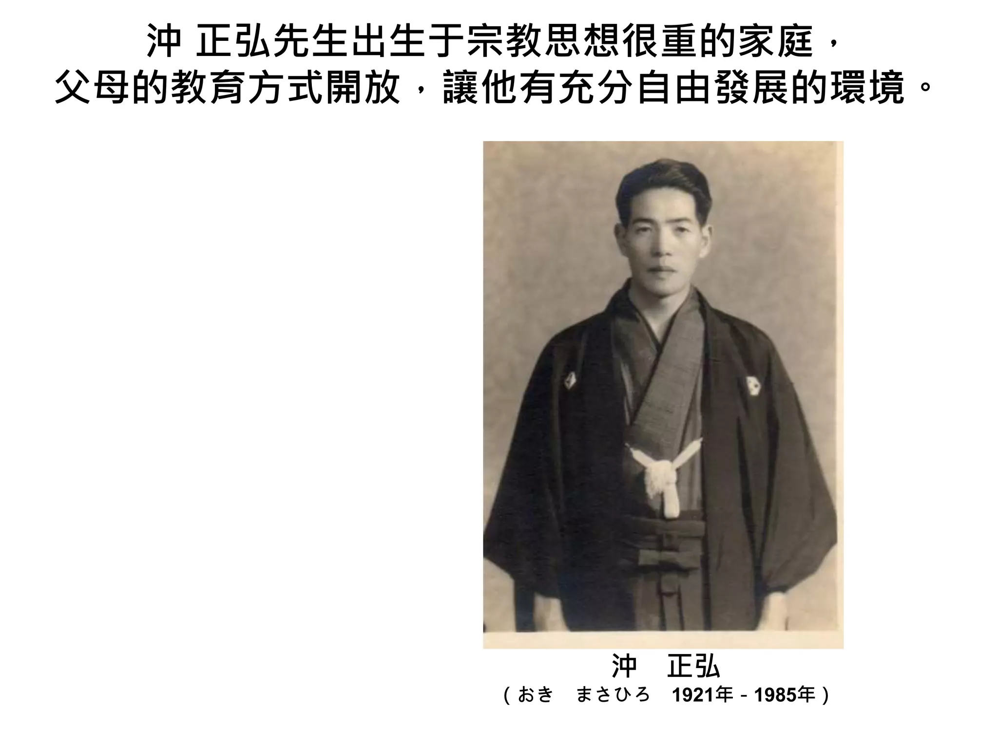 沖 正弘先生出生于宗教思想很重的家庭，
父母的教育方式開放，讓他有充分自由發展的環境。
沖 正弘
（おき まさひろ 1921年－1985年）
 