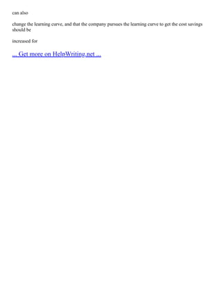 can also
change the learning curve, and that the company pursues the learning curve to get the cost savings
should be
increased for
... Get more on HelpWriting.net ...
 