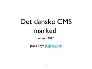 Det danske CMS
    marked
       ultimo 2012

  Janus Boye jb@jboye.dk




            1
 