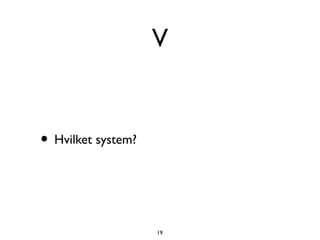 V


• Hvilket system?


                    19
 