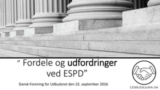 ” Fordele og udfordringer
ved ESPD”
Dansk Forening for Udbudsret den 22. september 2016
 