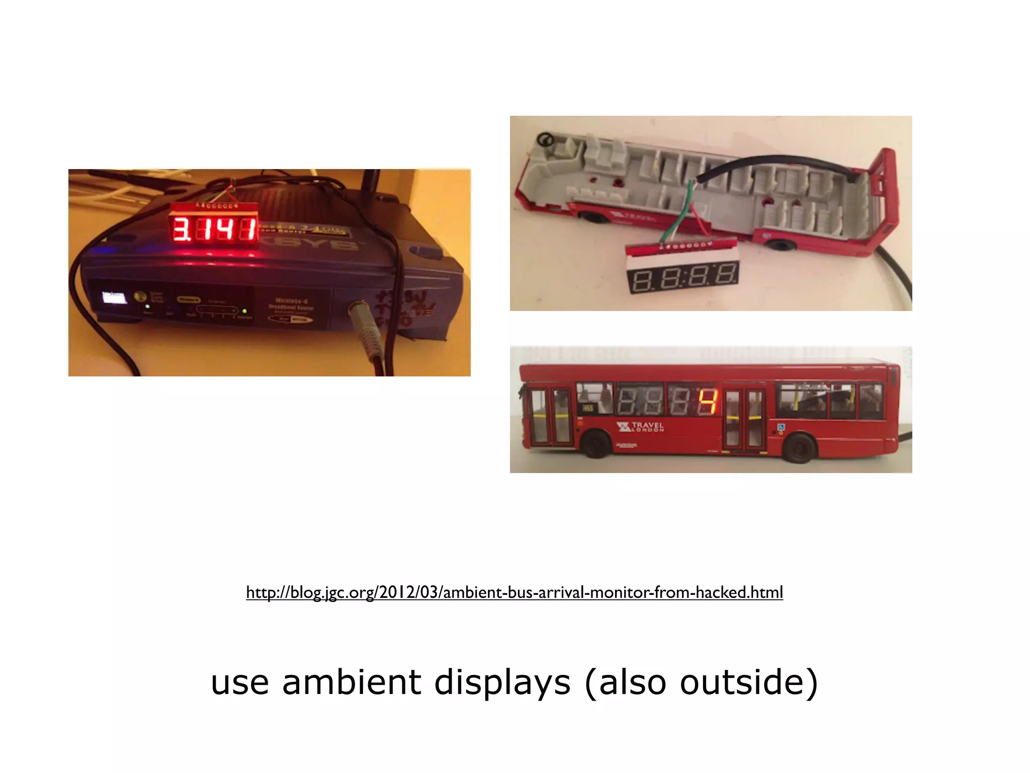 http://blog.jgc.org/2012/03/ambient-bus-arrival-monitor-from-hacked.html




use ambient displays (also outside)
 