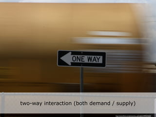 two-way interaction (both demand / supply)

                                  http://www.ﬂickr.com/photos/wy_jackrabbit/4787676464/
 