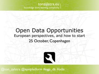 tonzijlstra.eu
              knowledge work, learning, complexity




         Open Data Opportunities
        European perspectives, and how to start
                  25 October, Copenhagen




@ton_zylstra @epsiplatform #ogp_dk #odis
 