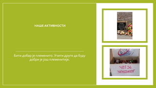 НАШЕ АКТИВНОСТИ
Бити добар је племенито. Учити друге да буду
добри је још племенитије.
 