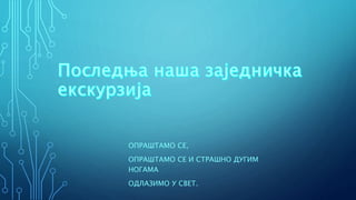 ОПРАШТАМО СЕ,
ОПРАШТАМО СЕ И СТРАШНО ДУГИМ
НОГАМА
ОДЛАЗИМО У СВЕТ.
 
