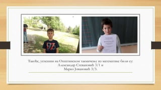 Такође, успешни на Општинском такмичењу из математике били су:
Александар Стевановић 3/1 и
Марко Јовановић 3/3.
 