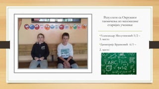Резултати са Окружног
такмичења из математике
старијих ученика:
•Александар Милутиновић 5/2 –
3. место
•Димитрије Бранковић 6/1 –
2. место
 