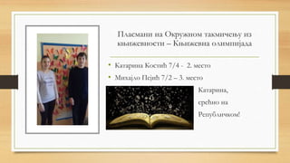 Пласмани на Окружном такмичењу из
књижевности – Књижевна олимпијада
• Катарина Костић 7/4 - 2. место
• Михајло Пејић 7/2 – 3. место
• Катарина,
• срећно на
• Републичком!
•
 