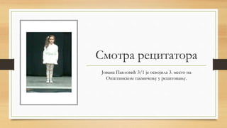 Смотра рецитатора
Јована Павловић 3/1 је освојила 3. место на
Општинском такмичењу у рецитовању.
 