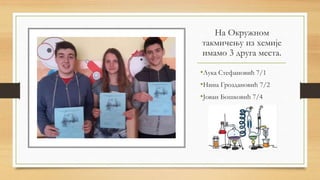 На Окружном
такмичењу из хемије
имамо 3 друга места.
•Лука Стефановић 7/1
•Нина Гроздановић 7/2
•Јован Бошковић 7/4
 