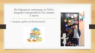 На Окружном такмичењу из ТиТ-а
Андрија Станојковић 6/2 је освојио
3. место
• Андрија, срећно на Републичком!
 