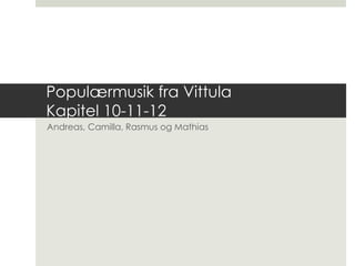 Populærmusik fra VittulaKapitel 10-11-12 Andreas, Camilla, Rasmus og Mathias 