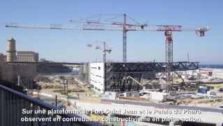 Sur une plateforme, le Fort Saint Jean et le Palais du Pharo
observent en contrebas le constructivisme en pleine action.
 