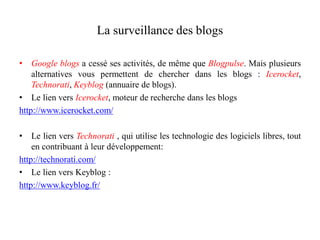 La surveillance des blogs 
•Google blogs a cessé ses activités, de même que Blogpulse. Mais plusieurs alternatives vous pe...
