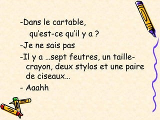 -Dans le cartable,
qu’est-ce qu’il y a ?
-Je ne sais pas
-Il y a …sept feutres, un taillecrayon, deux stylos et une paire
de ciseaux…
- Aaahh

 