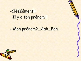 -Cléééément!!!
Il y a ton prénom!!!
- Mon prénom?...Aah…Bon…