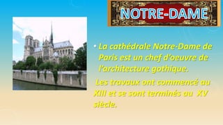 • La cathédrale Notre-Dame de
Paris est un chef d’oeuvre de
l’architecture gothique.
Les travaux ont commencé au
XIII et se sont terminés au XV
siècle.
