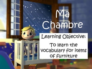 Ma
Chambre
Learning Objective:
   To learn the
vocabulary for items
   of furniture
 