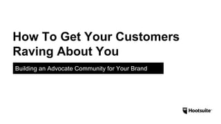 How To Get Your Customers
Raving About You
Building an Advocate Community for Your Brand
 