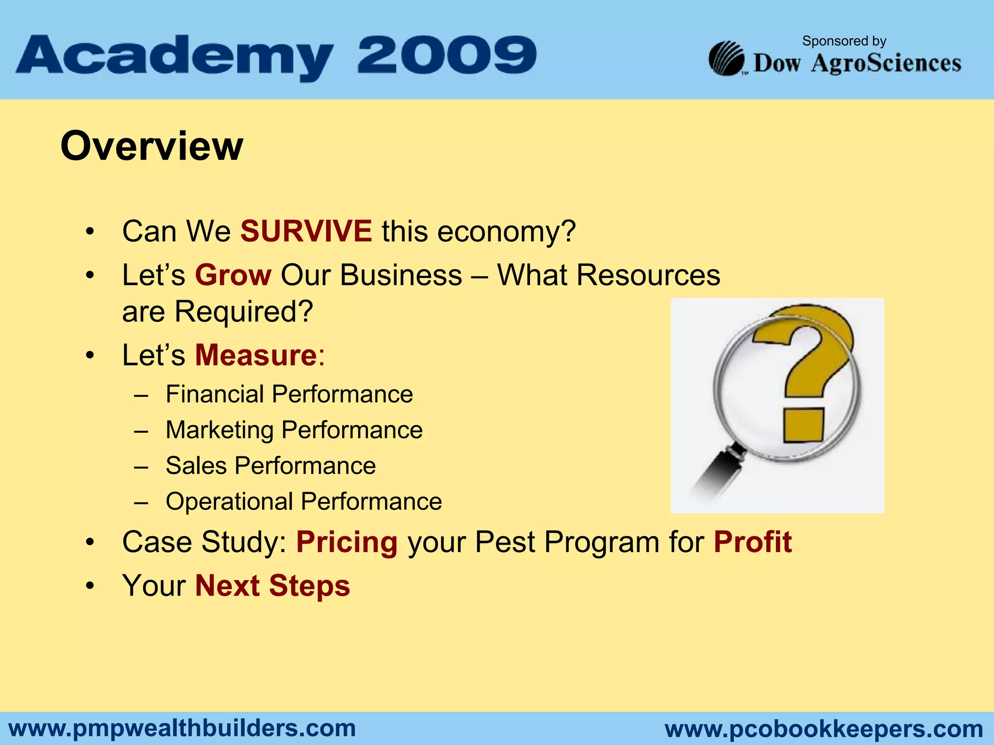 OverviewCan We SURVIVE this economy?Let’s Grow Our Business – What Resources are Required?Let’s Measure:Financial PerformanceMarketing PerformanceSales PerformanceOperational PerformanceCase Study: Pricing your Pest Program for ProfitYour Next Steps