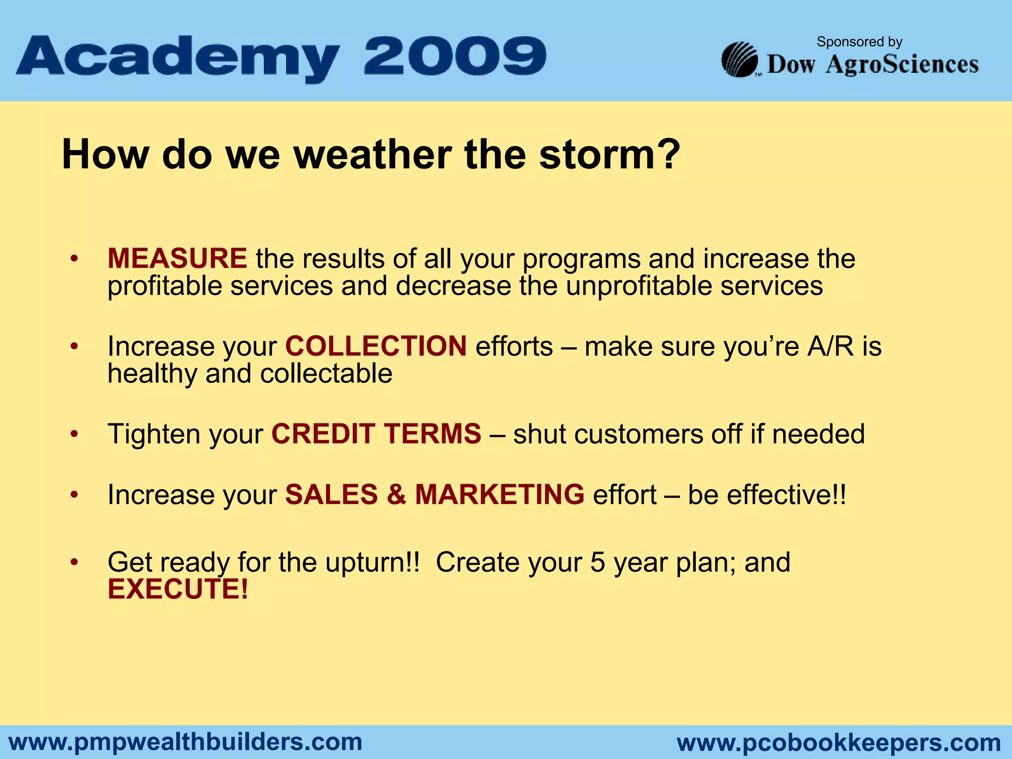 Don’t have money for merchandise at the department store?  Get a credit card at the cash register and receive a discountCan we survive this economy?What ADVANTAGES do we have as PCOs?Fuel Prices have dropped significantlyOur Services are need based and sometimes mandated by lawIn most areas of the country we are seasonal, we are used to managing downturns.  The winter comes every year – doesn’t it?Long before the recession, experts have predicted the U.S. will become a service economy.  Here we are in service businesses and we have a big head start!No matter what your political views, you can’t argue the fact that the government is implementing the largest stimulus program in history - over 750 billion dollars.  This money will ultimately trickle down.For the most part our costs are variable, we can make drastic changes quickly (not always an easy decision but it can be done)