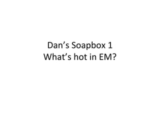 Dan’s Soapbox 1
What’s hot in EM?
 