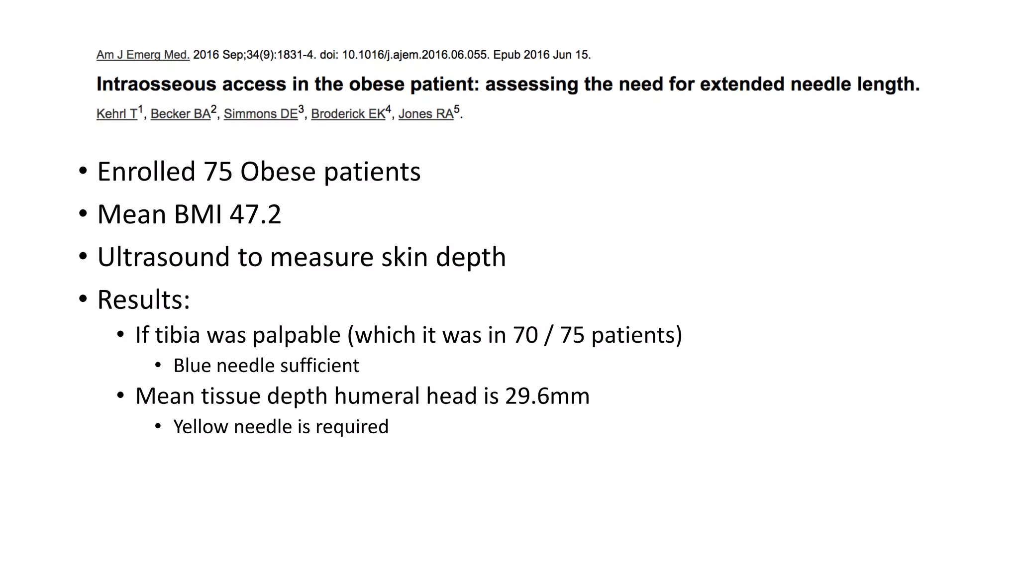 • Enrolled 75 Obese patients
• Mean BMI 47.2
• Ultrasound to measure skin depth
• Results:
• If tibia was palpable (which it was in 70 / 75 patients)
• Blue needle sufficient
• Mean tissue depth humeral head is 29.6mm
• Yellow needle is required
 