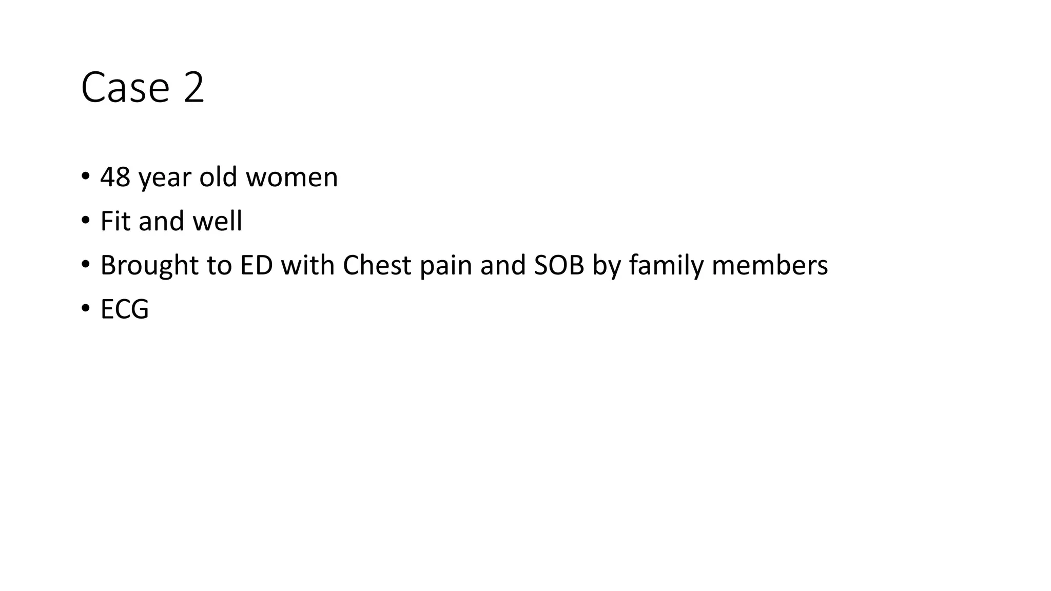 Case 2
• 48 year old women
• Fit and well
• Brought to ED with Chest pain and SOB by family members
• ECG
 