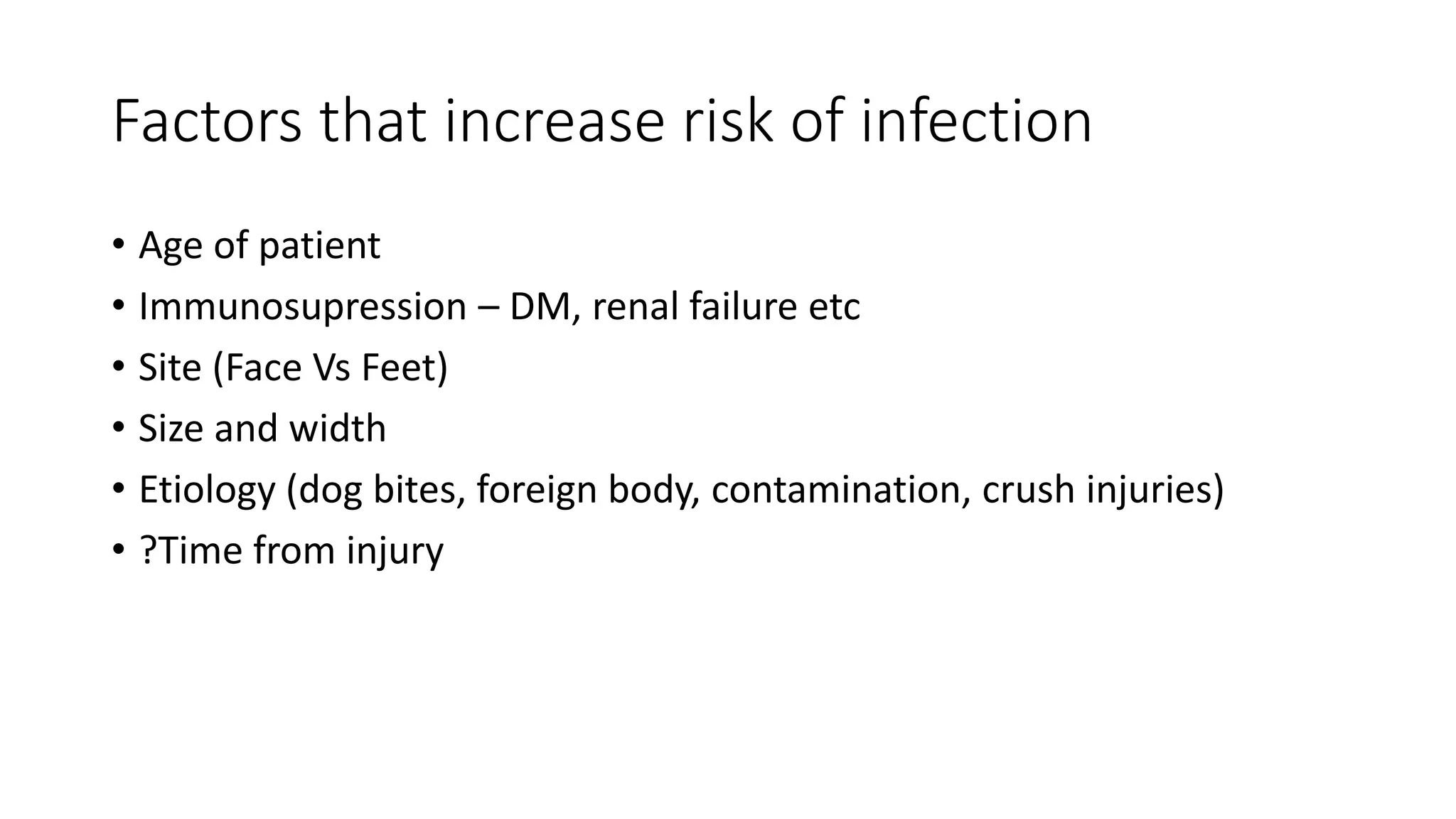 Factors that increase risk of infection
• Age of patient
• Immunosupression – DM, renal failure etc
• Site (Face Vs Feet)
• Size and width
• Etiology (dog bites, foreign body, contamination, crush injuries)
• ?Time from injury
 