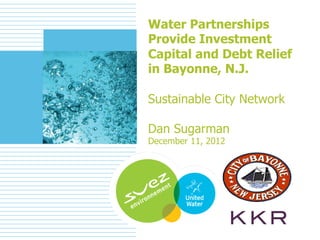 Water Partnerships
    Provide Investment
    Capital and Debt Relief
    in Bayonne, N.J.

    Sustainable City Network

    Dan Sugarman
    December 11, 2012




1
 