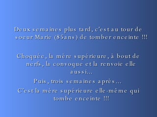 Deux semaines plus tard, c'est au tour de soeur Marie (85ans) de tomber enceinte !!! Choquée, la mère supérieure, à bout de nerfs, la convoque et la renvoie elle aussi... Puis, trois semaines après...  C'est la mère supérieure elle-même qui tombe enceinte !!! 