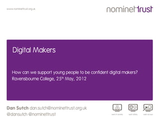 www.nominettrust.org.uk




    Digital Makers


    How can we support young people to be confident digital makers?
    Ravensbourne College, 25th May, 2012




Dan Sutch dan.sutch@nominettrust.org.uk
@dansutch @nominettrust
 