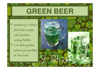 GREEN BEER
• poznato je i zeleno
  pivo koje se pije
  uoč
  uoči proslave
  svetog Patrika
• u to doba godine
  zelena piva prodaje
  se ‘kao luda’’
          luda
 