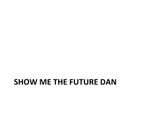 SHOW	
  ME	
  THE	
  FUTURE	
  DAN	
  

 