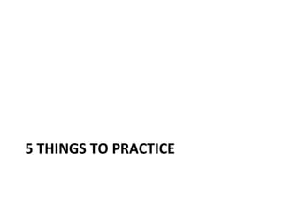 5	
  THINGS	
  TO	
  PRACTICE	
  

 