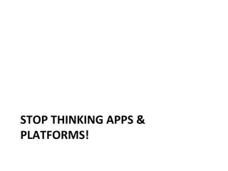 STOP	
  THINKING	
  APPS	
  &	
  
PLATFORMS!	
  

 