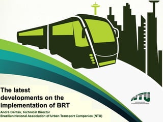 1
The latest
developments on the
implementation of BRT
André Dantas, Technical Director
Brazilian National Association of Urban Transport Companies (NTU)
 
