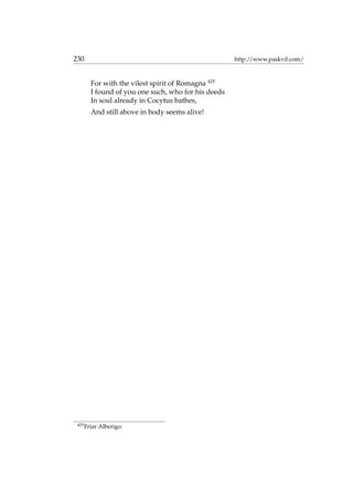 230 http://www.paskvil.com/
For with the vilest spirit of Romagna 425
I found of you one such, who for his deeds
In soul already in Cocytus bathes,
And still above in body seems alive!
425
Friar Alberigo.
 