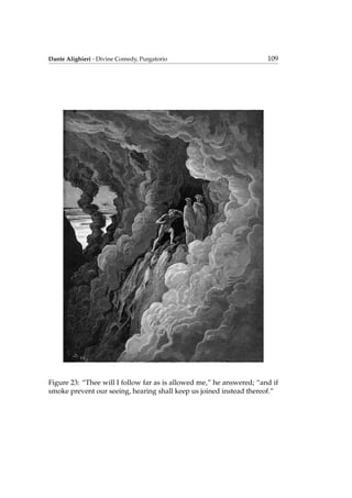 Dante Alighieri - Divine Comedy, Purgatorio 109
Figure 23: “Thee will I follow far as is allowed me,” he answered; “and if
smoke prevent our seeing, hearing shall keep us joined instead thereof.”
 