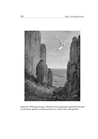 128 http://www.paskvil.com/
Figure 26: With open wings, which of a swan appeared, upward he turned
us who thus spake to us between the two walls of the solid granite.
 