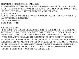 TEKNIKAT E VENDOSJES SE ÇMIMEVE
-KONSTATUAM SE VENDOSJA E ÇMIMEVE BAZOHEJ PARA SE GJITHASH DHE MBI
TE GJITHA , DUKE I’U REFERUAR TENDENCAVE TE ÇMIMEVE QE PARAQET TREGU
- SE DYTI , VENDOSJA E KETYRE ÇMIMEVE MERR PARASYSH :
-KOSTO PRODUKTI
-KOSTO , ENERGJI ELEKTRIKE, PAGESE PUNONJESI (KUZHINIER, KAMARIER ETJ,)
-AMORTIZIM PAISJESH GATIMI ,
-TATIM MBI FITIMIN
-PERQINDJE FITIMI
POLITIKAT E ÇMIMIT
NE ZONEN E POGRADECIT DHE KONKRETISHT NE TUSHEMISHT , NE LIDHJE ME
RESTORANTET , POLITIKAT E ÇMIMEVE, FATKEQSISHT , APO FATMIRESISHT JANE
KONSTANTE , QE DO TE THOTE SE ATO NUK NDIKOHEN ASPAK NGA SEZONI
, PERKUNDRAZI TENDENCA ESHTE GJITHMONE QE KETO ÇMIME TE NGRIHEN
VAZHDIMISHT , SI PASOJE E RRITJES SE ÇMIMEVE TE LENDES SE PARE, ENERGJISE
ELEKTRIKE, ETJ. NE FAKT UNE DO TE BIJA DAKORD QE KETO ÇMIME TE VARIOJNE
NE ATE NIVEL SIÇ JANE AKTUALISHT , POR E PARE KJO NGA KENDVESHTRIMI I
RUAJTJES SE IMAZHIT TE RESTORANTIT , SIGURISHT E KOORDINUAR KJO E
FUNDIT ME CILESINE E PRODUKTEVE,- USHQIMEVE.
 