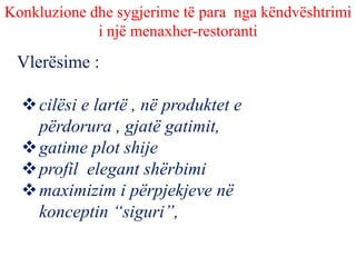 Konkluzione dhe sygjerime të para nga këndvështrimi
i një menaxher-restoranti
Vlerësime :
cilësi e lartë , në produktet e
përdorura , gjatë gatimit,
gatime plot shije
profil elegant shërbimi
maximizim i përpjekjeve në
konceptin “siguri”,
 