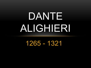 DANTE 
ALIGHIERI 
1265 - 1321 
 