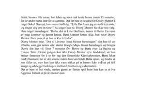 Betta, hennes lille niese, har feber og noen må hente henne innen 15 minutter,
før de andre barna drar for å svømme. Det tar bare et sekund for Doory Mentor å
ringe Onkel Dørvert, han svarer høffelig: “Lille Dørfruen jeg er midt i et møte,
jeg ringer deg om en time!” Så legger han på. Doory Mentor har ikke noe valg.
Hun ringer barnehagen: ”Hallo, det er Lille Dørfruen, tanten til Betta. En venn
av meg kommer og henter henne. Betta kjenner henne ikke, hun heter Doory
Mentor. Bare pass på at hun er klar til å dra”.
Doory Mentor snur. ”Dra til Livorno Betta Steiner barnehagen” sier hun til sin
Ubuntu, som gjør resten selv; starter Google Maps, finner barnehagen og bringer
Doory ditt hun vil. Etter 7 minutter flyr Doory og Betta over La Spezia og
Cinque Terre. Denne gangen kan ikke Doory Mentor nyte landskapet, så hun
bruker fantasien for å se for seg den fantastiske Kjærlighetsstien. Betta leker
med Ubuntuen; det er den eneste måten hun kan holde Betta optatt, og hindre at
hun faller av, men hun kan ikke være sikker på at barnet ikke trykker på feil
knapp og ødelegger koblingen mellom Ubuntuen og e-dørmatten.
Det er bare et lite vindu, nesten gjemt av Bettas spill hvor hun kan se at Iva
Aggressi fortsatt er på A4 motorveien
 