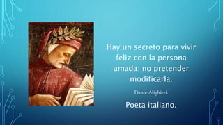 Hay un secreto para vivir
feliz con la persona
amada: no pretender
modificarla.
Dante Alighieri.
Poeta italiano.
 