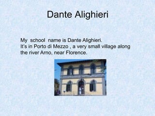 Dante Alighieri
My school name is Dante Alighieri.
It’s in Porto di Mezzo , a very small village along
the river Arno, near Florence.
 