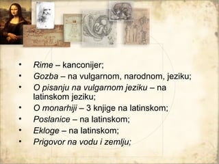 •   Rime – kanconijer;
•   Gozba – na vulgarnom, narodnom, jeziku;
•   O pisanju na vulgarnom jeziku – na
    latinskom jeziku;
•   O monarhiji – 3 knjige na latinskom;
•   Poslanice – na latinskom;
•   Ekloge – na latinskom;
•   Prigovor na vodu i zemlju;
 