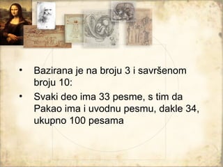 •   Bazirana je na broju 3 i savršenom
    broju 10:
•   Svaki deo ima 33 pesme, s tim da
    Pakao ima i uvodnu pesmu, dakle 34,
    ukupno 100 pesama
 