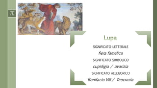 SIGNIFICATO LETTERALE 
fiera famelica 
SIGNIFICATO SIMBOLICO 
cupidigia / avarizia 
SIGNIFICATO ALLEGORICO 
Bonifacio VIII / Teocrazia 
 